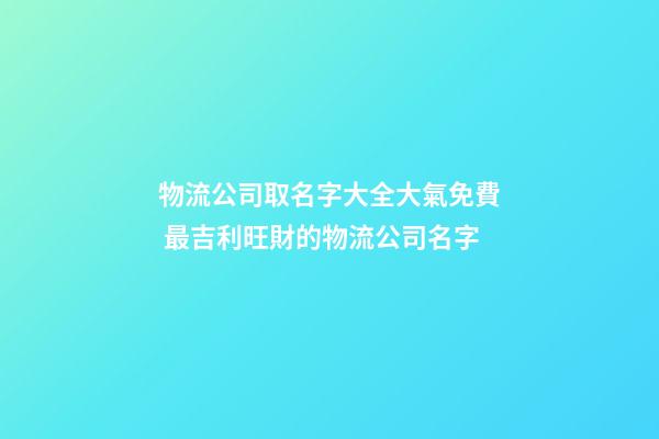 物流公司取名字大全大氣免費 最吉利旺財的物流公司名字